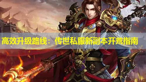 高效升级路线：传世私服新副本开荒指南