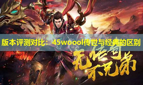 版本评测对比：45woool传世与经典的区别